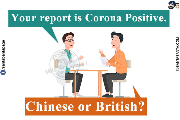 Doctor: Your report is Corona Positive.<br/>
Patient: Chinese or British?