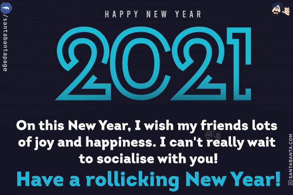 On this New Year, I wish my friends lots of joy and happiness. I can't really wait to socialise with you!<br/>
Have a rollicking 2021!