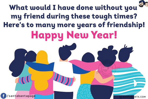 What would I have done without you my friend during these tough times?<br/>
Here's to many more years of friendship!<br/>
Happy New Year!