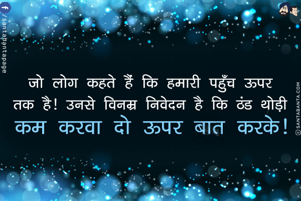 जो लोग कहते हैं कि हमारी पहुँच ऊपर तक है!<br/>
उनसे विनम्र निवेदन है कि ठंड थोड़ी कम करवा दो ऊपर बात करके!