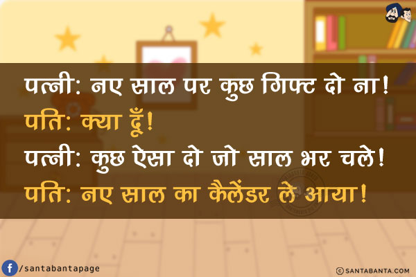 पत्नी: नए साल पर कुछ गिफ्ट दो ना!<br/>
पति: क्या दूँ!<br/>
पत्नी: कुछ ऐसा दो जो साल भर चले!<br/>
पति नए साल का कैलेंडर ले आया!