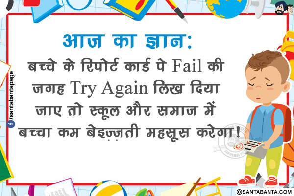 आज का ज्ञान:<br/>
बच्चे के रिपोर्ट कार्ड पे Fail की जगह Try Again लिख दिया जाए तो स्कूल और समाज में बच्चा कम बेइज़्ज़ती महसूस करेगा!