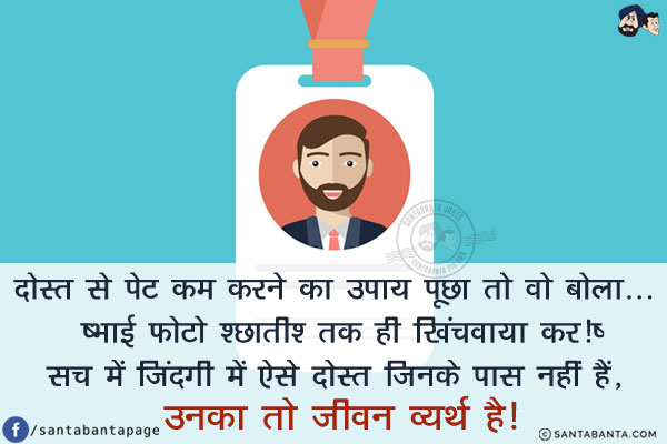 दोस्त से पेट कम करने का उपाय पूछा तो वो बोला... `भाई फोटो 'छाती' तक ही खिंचवाया कर!`<br/>
सच में जिंदगी में ऐसे दोस्त जिनके पास नहीं हैं, उनका तो जीवन व्यर्थ है!