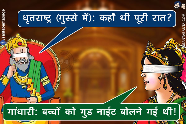 धृतराष्ट्र (गुस्से में): कहाँ थी पूरी रात?<br/>
गांधारी: बच्चों को गुड नाईट बोलने गई थी!