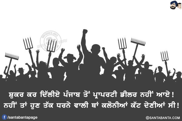 ਸ਼ੁਕਰ ਕਰ ਦਿੱਲੀਏ ਪੰਜਾਬ ਤੋਂ ਪ੍ਰਾਪਰਟੀ ਡੀਲਰ ਨਹੀਂ ਆਏ!<br/>
ਨਹੀਂ ਤਾਂ ਹੁਣ ਤੱਕ ਧਰਨੇ ਵਾਲੀ ਥਾਂ ਕਲੋਨੀਆਂ ਕੱਟ ਦੇਣੀਆਂ ਸੀ!