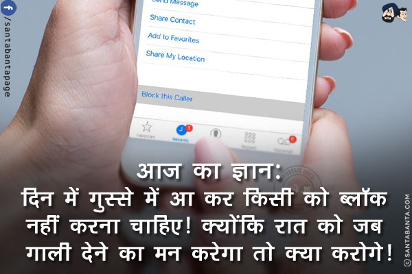 आज का ज्ञान:<br/>
दिन में गुस्से में आ कर किसी को ब्लॉक नहीं करना चाहिए!<br/>
क्योंकि रात को जब गाली देने का मन करेगा तो क्या करोगे!