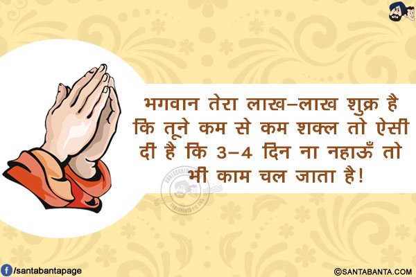 भगवान तेरा लाख-लाख शुक्र है कि<br/>
तूने कम से कम शक्ल तो ऐसी दी है कि 3-4 दिन ना नहाऊँ तो भी काम चल जाता है!