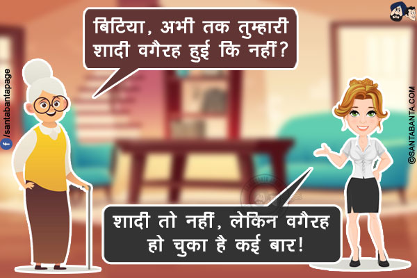 एक दावत में बुजुर्ग महिला: बिटिया, अभी तक तुम्हारी शादी वगैरह हुई कि नहीं?<br/>
लड़की: शादी तो नहीं, लेकिन वगैरह हो चुका है कई बार!