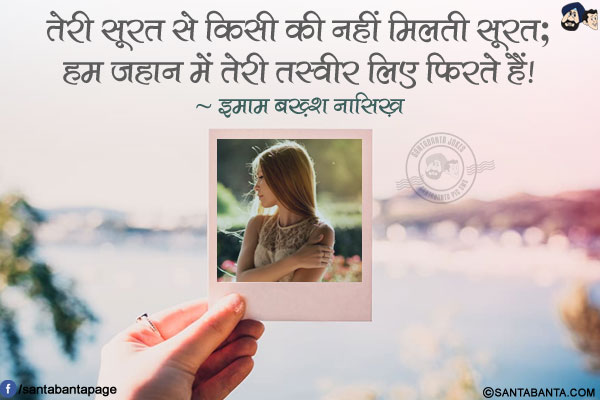 तेरी सूरत से किसी की नहीं मिलती सूरत;<br/>
हम जहान में तेरी तस्वीर लिए फिरते हैं!