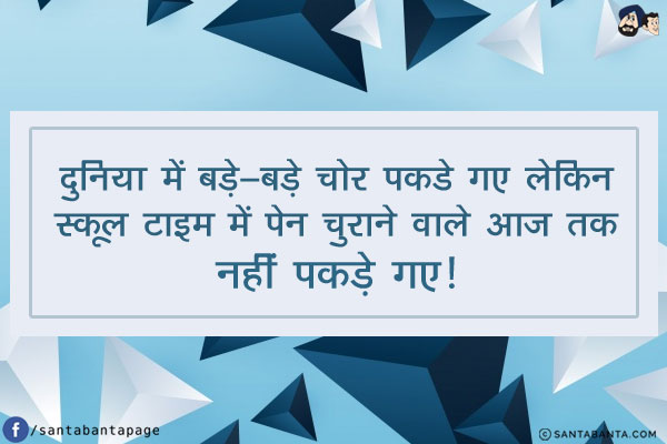 दुनिया में बड़े-बड़े चोर पकडे गए लेकिन<br/>
स्कूल टाइम में पेन चुराने वाले आज तक नहीं पकड़े गए!