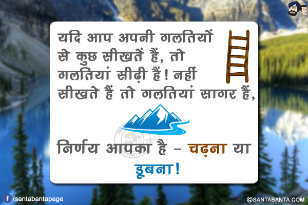 यदि आप अपनी गलतियों से कुछ सीखतें हैं, तो गलतियां सीढ़ी हैं!<br/>
नहीं सीखते हैं तो गलतियां सागर हैं, निर्णय आपका है - चढ़ना या डूबना!