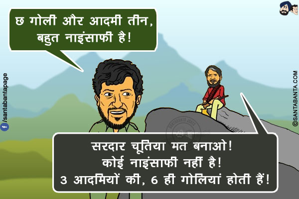 गब्बर: छ गोली और आदमी  तीन, बहुत नाइंसाफी है!<br/>
सांभा: सरदार चूतिया मत बनाओ! कोई नाइंसाफी नहीं है! 3 आदमियों की, 6 ही गोलियां होती हैं!