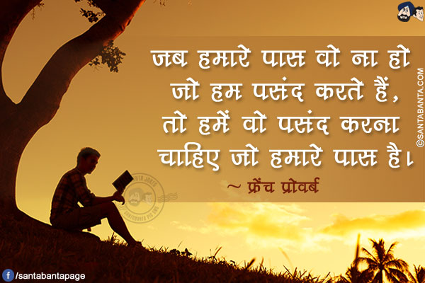 जब हमारे पास वो ना हो जो हम पसंद करते हैं, तो हमें वो पसंद करना चाहिए जो हमारे पास है।