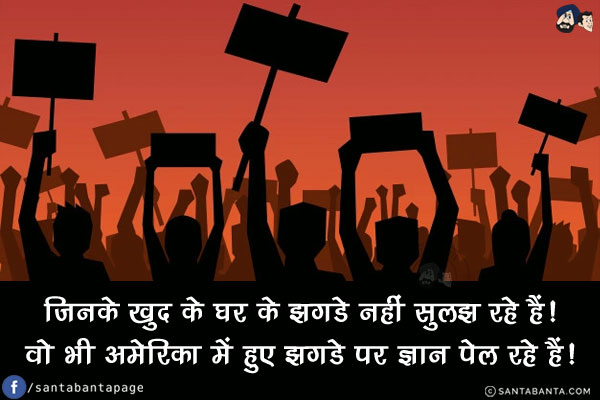 जिनके खुद के घर के झगडे नहीं सुलझ रहे हैं!<br/>
वो भी अमेरिका में हुए झगडे पर ज्ञान पेल रहे हैं!