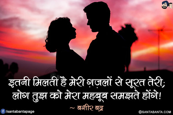 इतनी मिलती है मेरी ग़ज़लों से सूरत तेरी;<br/>

लोग तुझ को मेरा महबूब समझते होंगे!