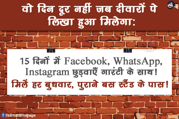 वो दिन दूर नहीं जब दीवारों पे लिखा हुआ मिलेगा:<br/>
15 दिनों में Facebook, WhatsApp, Instagram छुड़वाएँ गारंटी के साथ!<br/>
मिलें हर बुधवार, पुराने बस स्टैंड के पास!