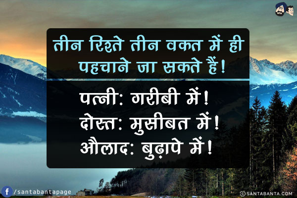 तीन रिश्ते तीन वक़्त में ही पहचाने जा सकते हैं!<br/>
पत्नी: गरीबी में!<br/>
दोस्त: मुसीबत में!<br/>
औलाद: बुढ़ापे में!