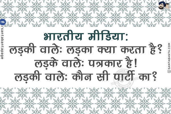 भारतीय मीडिया:<br/>
लड़की वाले: लड़का क्या करता है?<br/>
लड़के वाले: पत्रकार है!<br/>
लड़की वाले: कौन सी पार्टी का?