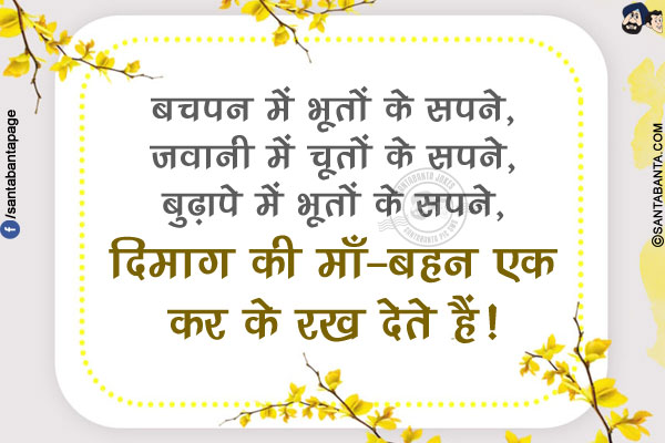 बचपन में भूतों के सपने,<br/>
जवानी में चूतों के सपने,<br/>
बुढ़ापे में भूतों के सपने,<br/>
दिमाग की माँ-बहन एक कर के रख देते हैं!