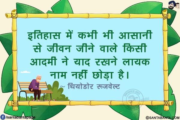 इतिहास में कभी भी आसानी से जीवन जीने वाले किसी आदमी ने याद रखने लायक नाम नहीं छोड़ा है।