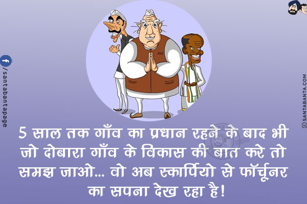 5 साल तक गाँव का प्रधान रहने के बाद भी जो दोबारा गाँव के विकास की बात करे तो समझ जाओ...<br/>
वो अब स्कार्पियो से फॉर्चूनर का सपना देख रहा है!