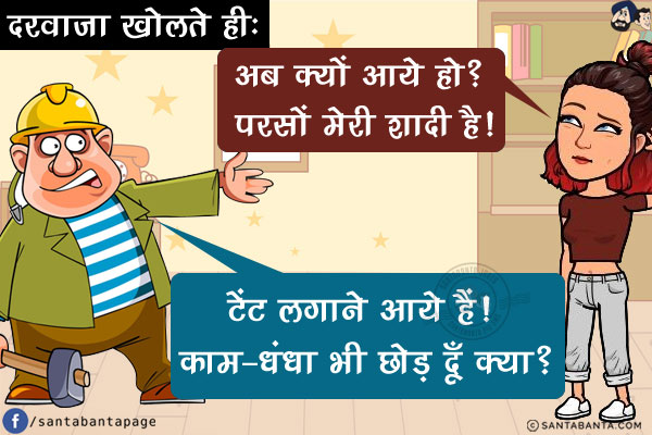 दरवाजा खोलते ही:<br/>
लड़की: अब क्यों आये हो? परसों मेरी शादी है!<br/>
लड़का: टेंट लगाने आये हैं! काम-धंधा भी छोड़ दें क्या?