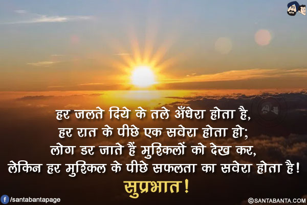 हर जलते दिये के तले अँधेरा होता है,<br/>
हर रात के पीछे एक सवेरा होता हो;<br/>
लोग डर जाते हैं मुश्किलों को देख कर,<br/>
लेकिन हर मुश्किल के पीछे सफलता का सवेरा होता है!<br/>
सुप्रभात!