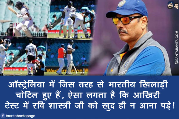 ऑस्ट्रेलिया में जिस तरह से भारतीय खिलाड़ी चोटिल हुए हैं,<br/>
ऐसा लगता है कि आखिरी टेस्ट में रवि शास्त्री जी को खुद ही न आना पड़े!