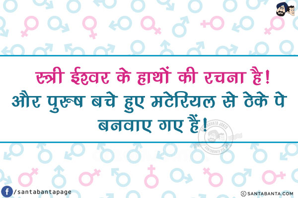 स्त्री ईश्वर के हाथों की रचना है!<br/>
और पुरुष बचे हुए मटेरियल से ठेके पे बनवाए गए हैं!