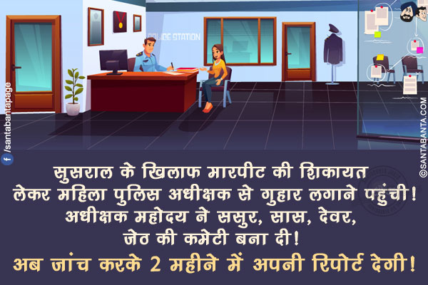 सुसराल के खिलाफ मारपीट की शिकायत लेकर महिला पुलिस अधीक्षक से गुहार लगाने पहुंची!<br/>
अधीक्षक महोदय ने ससुर, सास, देवर, जेठ की कमेटी बना दी! अब जांच करके 2 महीने में अपनी रिपोर्ट देगी!