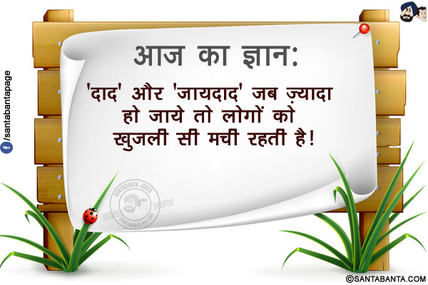 आज का ज्ञान:<br/>
'दाद' और 'जायदाद' जब ज़्यादा हो जाये तो<br/>
लोगों को खुजली सी मची रहती है!