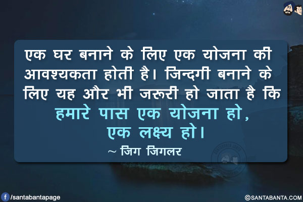 एक घर बनाने के लिए एक योजना की आवश्यकता होती है। ज़िन्दगी बनाने के लिए यह और भी ज़रूरी हो जाता है कि हमारे पास एक योजना हो, एक लक्ष्य हो।
