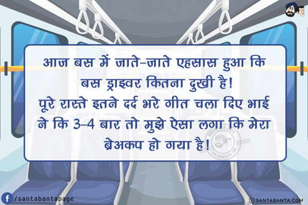 आज बस में जाते-जाते एहसास हुआ कि बस ड्राइवर कितना दुखी है!<br/>
पूरे रास्ते इतने दर्द भरे गीत चला दिए भाई ने कि 3-4 बार तो मुझे ऐसा लगा कि मेरा ब्रेअकप हो गया है!