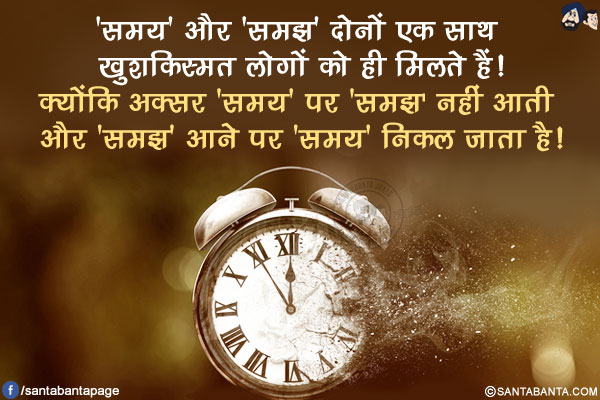 'समय' और 'समझ' दोनों एक साथ खुशकिस्मत लोगों को ही मिलते हैं!<br/>
क्योंकि अक्सर 'समय' पर 'समझ' नहीं आती और 'समझ' आने पर 'समय' निकल जाता है!