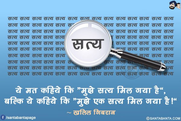 ये मत कहिये कि `मुझे सत्य मिल गया है, बल्कि ये कहिये कि `मुझे एक सत्य मिल गया है!