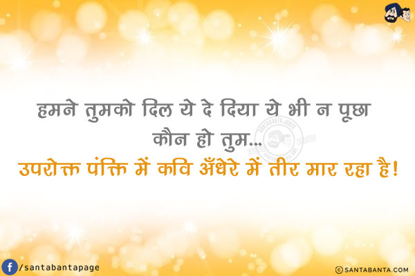 हमने तुमको दिल ये दे दिया ये भी न पूछा कौन हो तुम...<br/>
उपरोक्त पंक्ति में कवि अँधेरे में तीर मार रहा है!