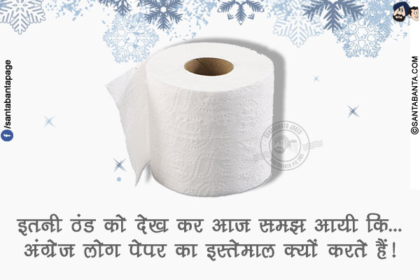 इतनी ठंड को देख कर आज समझ आयी कि...<br/>
अंग्रेज लोग पेपर का इस्तेमाल क्यों करते हैं!