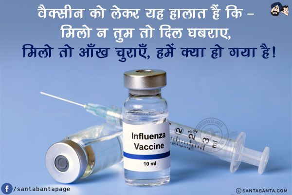 वैक्सीन को लेकर यह हालात हैं कि - <br/>
मिलो न तुम तो दिल घबराए, मिलो तो आँख चुराएँ, हमें क्या हो गया है!