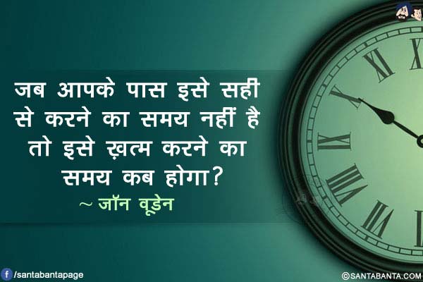 जब आपके पास इसे सही से करने का समय नहीं है तो इसे ख़त्म करने का समय कब होगा?