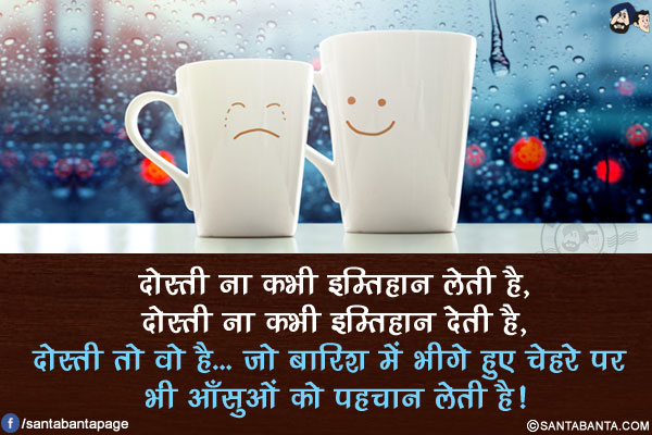 दोस्ती ना कभी इम्तिहान लेती है,<br/>
दोस्ती ना कभी इम्तिहान देती है,<br/>
दोस्ती तो वो है... जो बारिश में भीगे हुए चेहरे पर भी आँसुओं को पहचान लेती है!