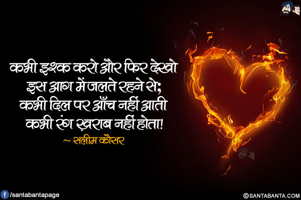 कभी इश्क़ करो और फिर देखो इस आग में जलते रहने से;<br/>
कभी दिल पर आँच नहीं आती कभी रंग ख़राब नहीं होता!