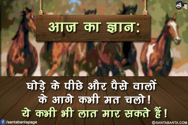 आज का ज्ञान:<br/>
घोड़े के पीछे और पैसे वालों के आगे कभी मत चलो!<br/>
ये कभी भी लात मार सकते हैं!