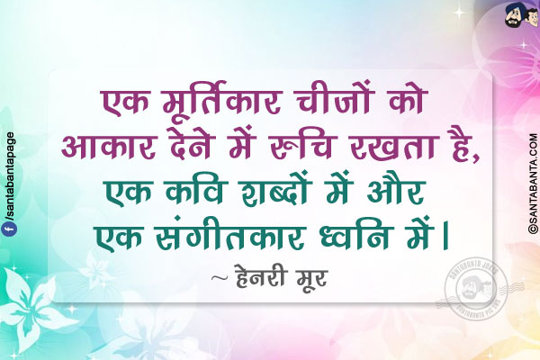 एक मूर्तिकार चीजों को आकार देने में रुचि रखता है, एक कवि शब्दों में और एक संगीतकार ध्वनि में।