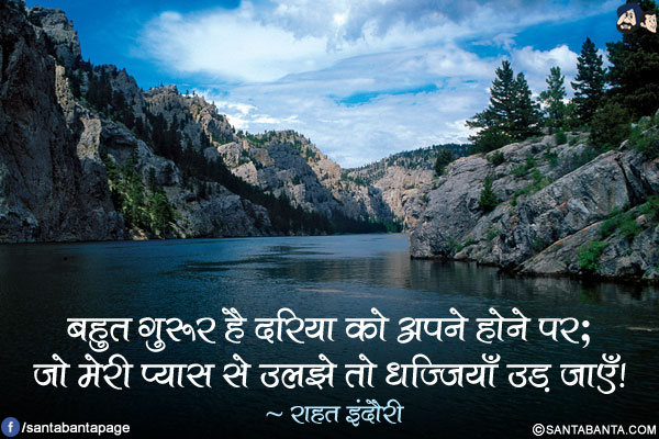 बहुत ग़ुरूर है दरिया को अपने होने पर;<br/>
जो मेरी प्यास से उलझे तो धज्जियाँ उड़ जाएँ!