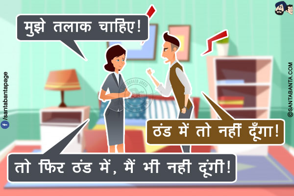 पत्नी: मुझे तलाक चाहिए!<br/>
पति: ठंड में तो नहीं दूँगा!<br/>
पत्नी: तो फिर ठंड में, मैं भी नही दूंगी!