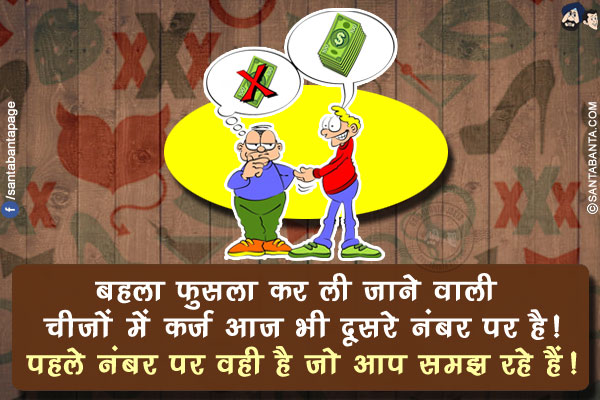 बहला फुसला कर ली जाने वाली चीजों में कर्ज आज भी दूसरे नंबर पर है!<br/>
पहले नंबर पर वही है जो आप समझ रहे हैं!