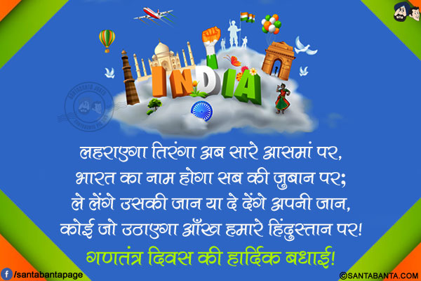 लहराएगा तिरंगा अब सारे आसमां पर,<br/>
भारत का नाम होगा सब की जुबान पर;<br/>
ले लेंगे उसकी जान या दे देंगे अपनी जान,<br/>
कोई जो उठाएगा आँख हमारे हिंदुस्तान पर!<br/>
गणतंत्र दिवस की हार्दिक बधाई!