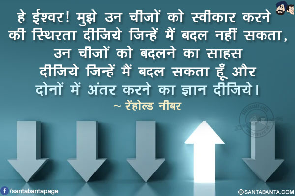 हे ईश्वर! मुझे उन चीजों को स्वीकार करने की स्थिरता दीजिये जिन्हें मैं बदल नहीं सकता, उन चीजों को बदलने का साहस दीजिये जिन्हें मैं बदल सकता हूँ और दोनों में अंतर करने का ज्ञान दीजिये।