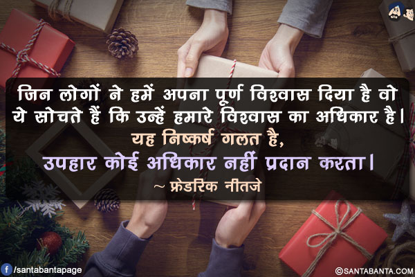 जिन लोगों ने हमें अपना पूर्ण विश्वास दिया है वो ये सोचते हैं कि उन्हें हमारे विश्वास का अधिकार है। यह  निष्कर्ष गलत है,उपहार कोई अधिकार नहीं प्रदान करता।