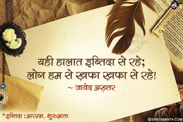 यही हालात इब्तिदा से रहे;<br />
लोग हम से ख़फ़ा ख़फ़ा से रहे!<br /><br />
* इब्तिदा :आरम्भ, शुरुआत।
